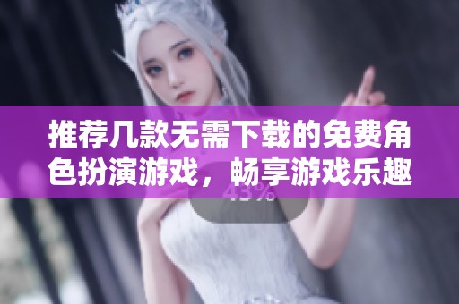 推荐几款无需下载的免费角色扮演游戏，畅享游戏乐趣