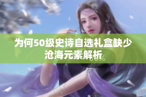 为何50级史诗自选礼盒缺少沧海元素解析