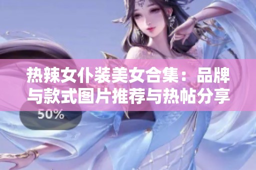 热辣女仆装美女合集：品牌与款式图片推荐与热帖分享