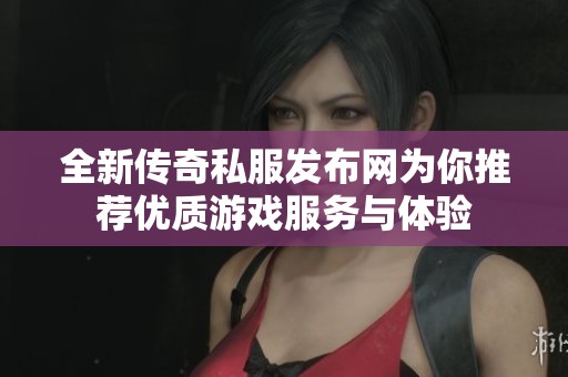 全新传奇私服发布网为你推荐优质游戏服务与体验