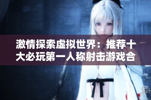 激情探索虚拟世界：推荐十大必玩第一人称射击游戏合集