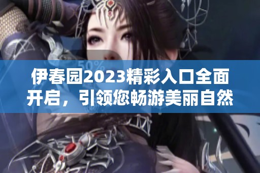 伊春园2023精彩入口全面开启，引领您畅游美丽自然