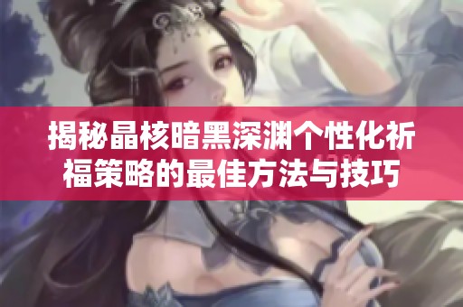 揭秘晶核暗黑深渊个性化祈福策略的最佳方法与技巧