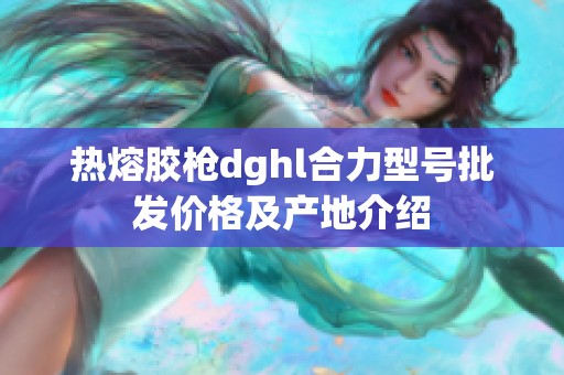 热熔胶枪dghl合力型号批发价格及产地介绍