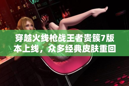 穿越火线枪战王者贵簇7版本上线，众多经典皮肤重回战场