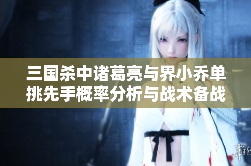 三国杀中诸葛亮与界小乔单挑先手概率分析与战术备战技巧