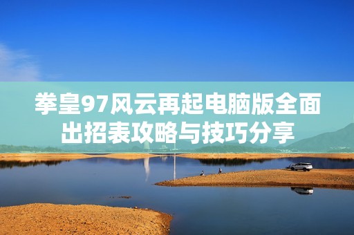 拳皇97风云再起电脑版全面出招表攻略与技巧分享