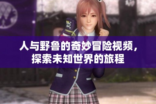 人与野鲁的奇妙冒险视频，探索未知世界的旅程