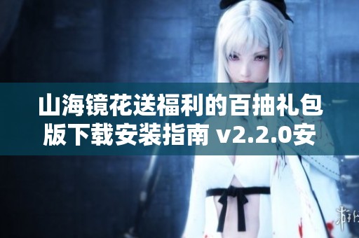 山海镜花送福利的百抽礼包版下载安装指南 v2.2.0安卓版