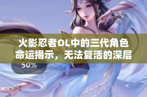 火影忍者OL中的三代角色命运揭示，无法复活的深层原因分析
