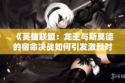 《英雄联盟：龙王与斯莫德的宿命决战如何引发激烈对抗》