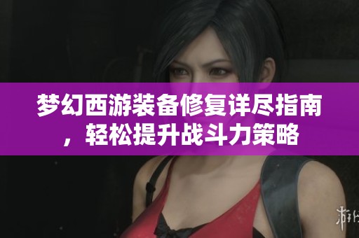 梦幻西游装备修复详尽指南，轻松提升战斗力策略
