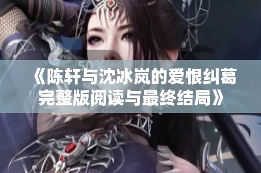 《陈轩与沈冰岚的爱恨纠葛完整版阅读与最终结局》