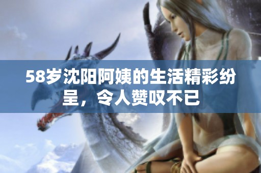 58岁沈阳阿姨的生活精彩纷呈，令人赞叹不已