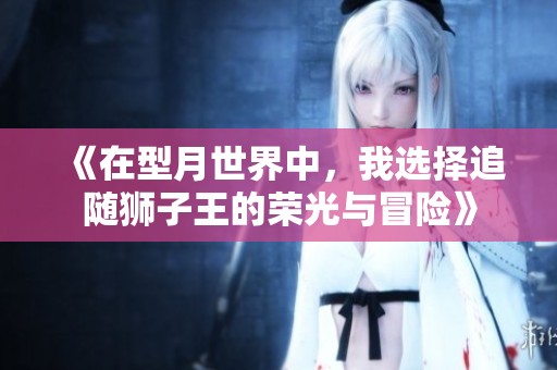 《在型月世界中，我选择追随狮子王的荣光与冒险》