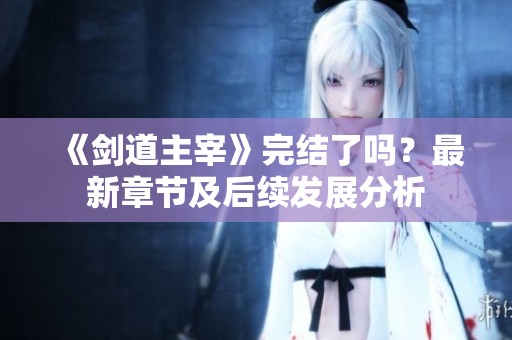 《剑道主宰》完结了吗？最新章节及后续发展分析