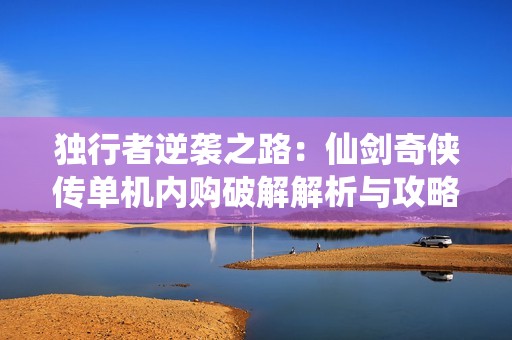 独行者逆袭之路：仙剑奇侠传单机内购破解解析与攻略