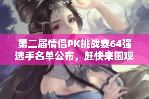 第二届情侣PK挑战赛64强选手名单公布，赶快来围观吧！