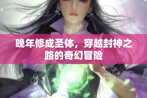 晚年修成圣体，穿越封神之路的奇幻冒险