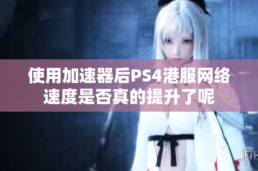 使用加速器后PS4港服网络速度是否真的提升了呢