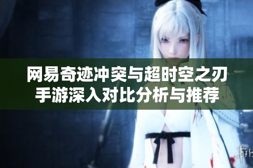 网易奇迹冲突与超时空之刃手游深入对比分析与推荐