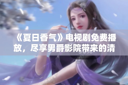 《夏日香气》电视剧免费播放，尽享男爵影院带来的清新体验