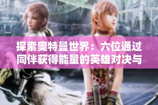 探索奥特曼世界：六位通过同伴获得能量的英雄对决与分析