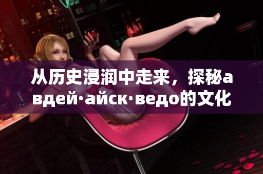 从历史浸润中走来，探秘авдей·айск·ведо的文化底蕴与传承