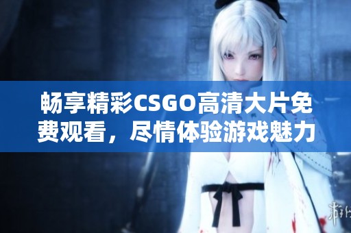 畅享精彩CSGO高清大片免费观看，尽情体验游戏魅力
