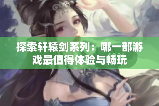 探索轩辕剑系列：哪一部游戏最值得体验与畅玩