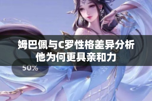 姆巴佩与C罗性格差异分析他为何更具亲和力
