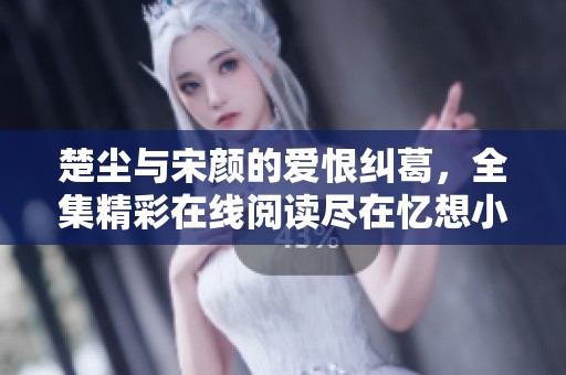 楚尘与宋颜的爱恨纠葛，全集精彩在线阅读尽在忆想小说网