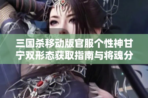 三国杀移动版官服个性神甘宁双形态获取指南与将魂分析