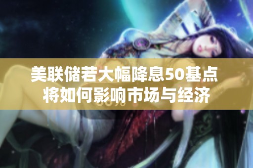 美联储若大幅降息50基点 将如何影响市场与经济