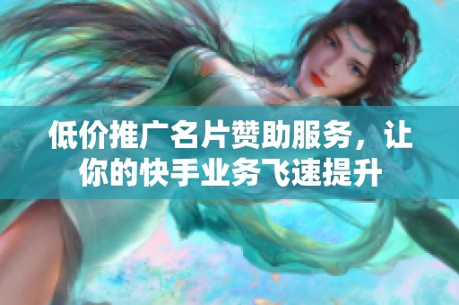 低价推广名片赞助服务，让你的快手业务飞速提升