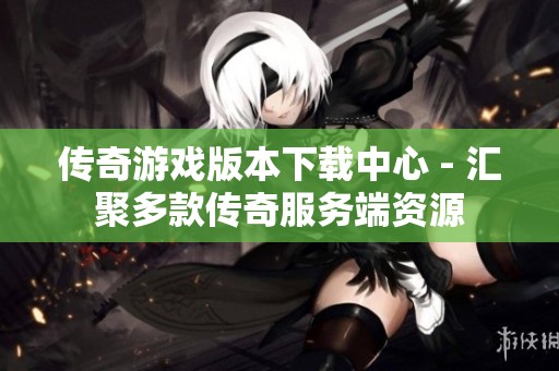 传奇游戏版本下载中心 - 汇聚多款传奇服务端资源