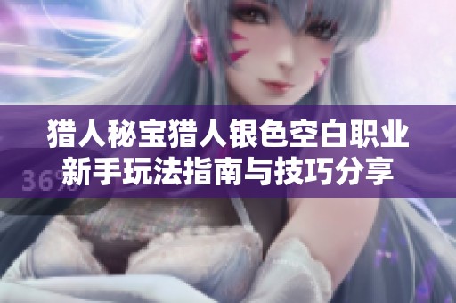 猎人秘宝猎人银色空白职业新手玩法指南与技巧分享