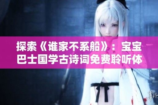 探索《谁家不系船》：宝宝巴士国学古诗词免费聆听体验