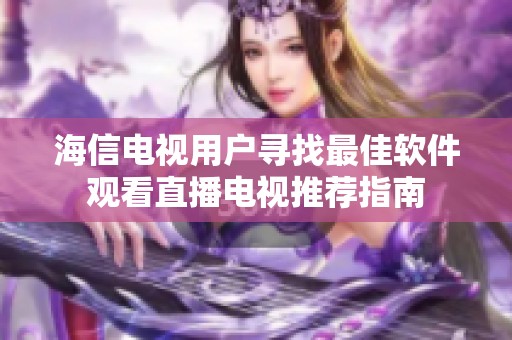 海信电视用户寻找最佳软件观看直播电视推荐指南