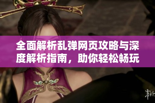 全面解析乱弹网页攻略与深度解析指南，助你轻松畅玩手游