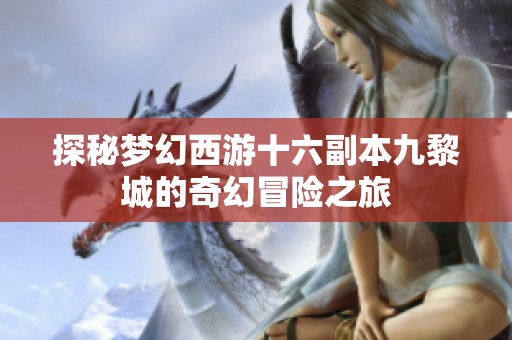 探秘梦幻西游十六副本九黎城的奇幻冒险之旅