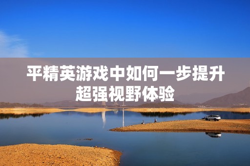 平精英游戏中如何一步提升超强视野体验