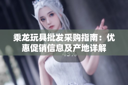 乘龙玩具批发采购指南：优惠促销信息及产地详解