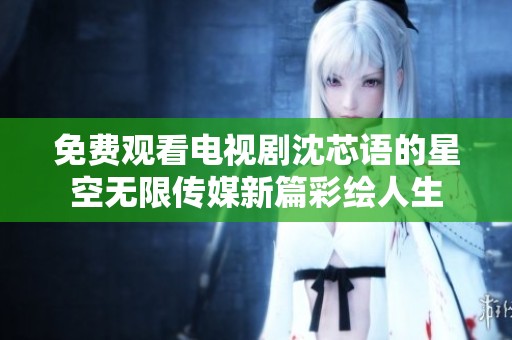 免费观看电视剧沈芯语的星空无限传媒新篇彩绘人生