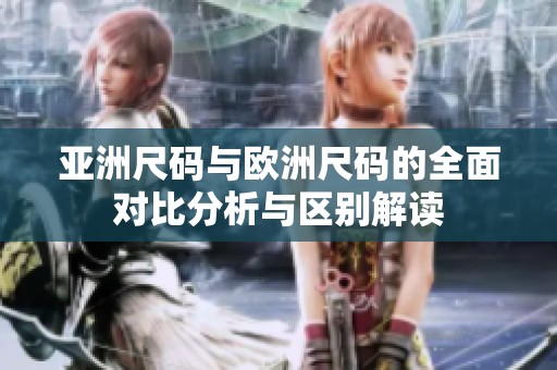 亚洲尺码与欧洲尺码的全面对比分析与区别解读