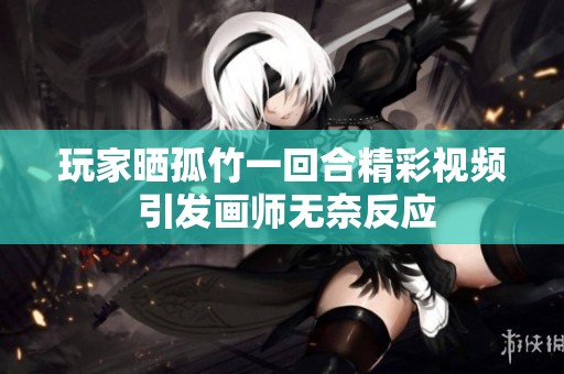 玩家晒孤竹一回合精彩视频 引发画师无奈反应