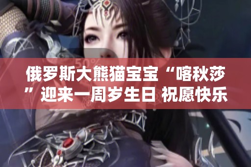 俄罗斯大熊猫宝宝“喀秋莎”迎来一周岁生日 祝愿快乐健康成长