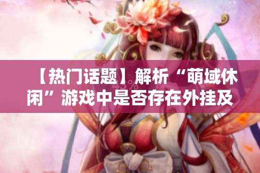 【热门话题】解析“萌域休闲”游戏中是否存在外挂及其影响