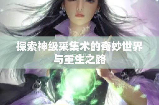探索神级采集术的奇妙世界与重生之路