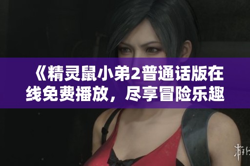 《精灵鼠小弟2普通话版在线免费播放，尽享冒险乐趣》